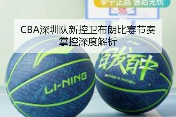 CBA深圳队新控卫布朗比赛节奏掌控深度解析