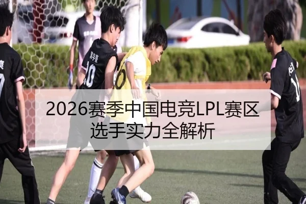 2026赛季中国电竞LPL赛区选手实力全解析