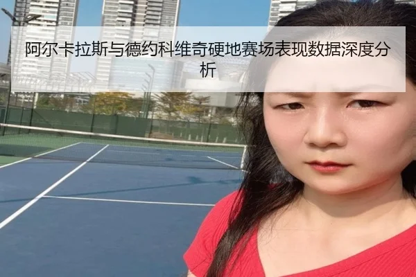阿尔卡拉斯与德约科维奇硬地赛场表现数据深度分析